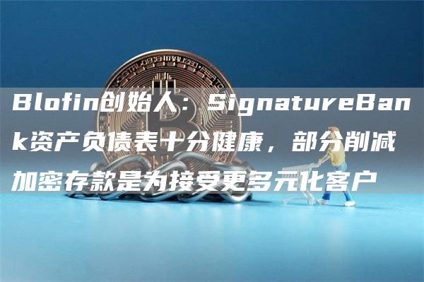 Blofin创始人:SignatureBank资产负债表十分健康,部分削减加密存款是为接受更多元化客户1