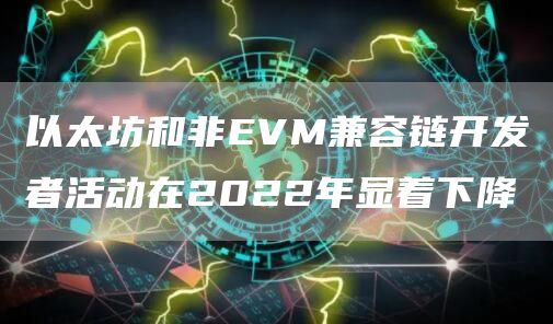 以太坊和非EVM兼容链开发者活动在2022年显着下降1