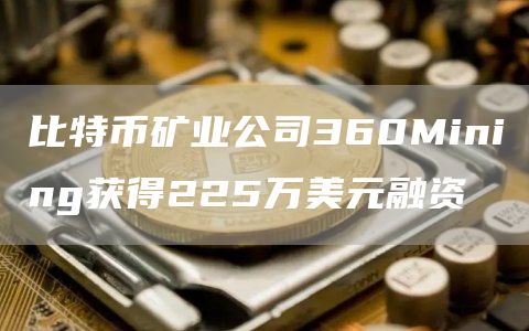 比特币矿业公司360Mining获得225万美元融资1
