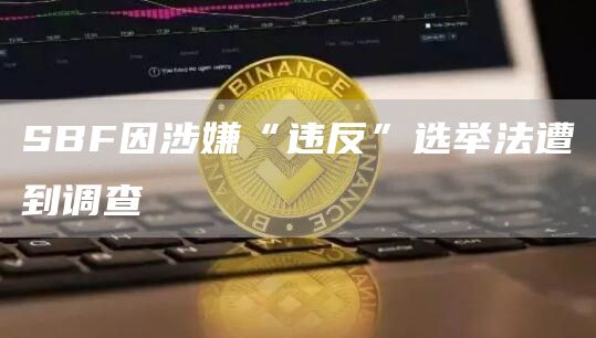 SBF因涉嫌“违反”选举法遭到调查1