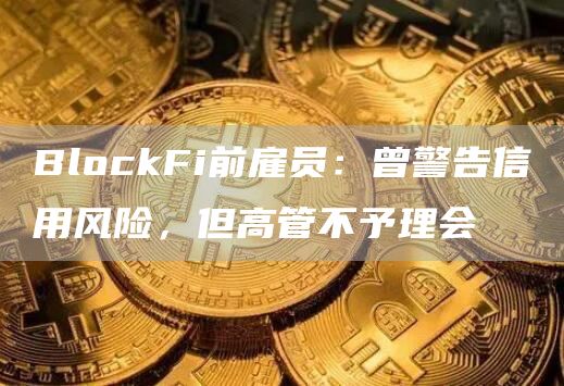 BlockFi前雇员：曾警告信用风险，但高管不予理会1