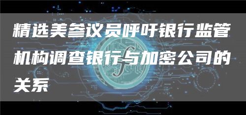 精选美参议员呼吁银行监管机构调查银行与加密公司的关系1