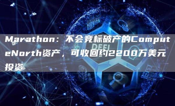 Marathon:不会竞标破产的ComputeNorth资产,可收回约2200万美元投资1