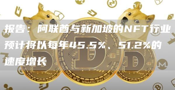 报告:阿联酋与新加坡的NFT行业预计将以每年45.5%、51.2%的速度增长1
