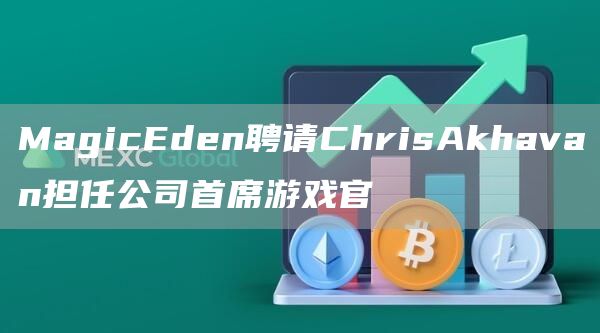 MagicEden聘请ChrisAkhavan担任公司首席游戏官1