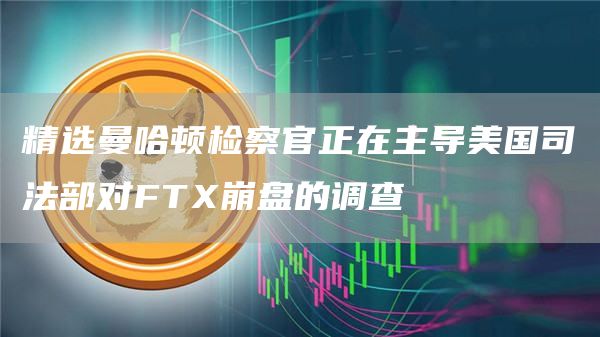 精选曼哈顿检察官正在主导美国司法部对FTX崩盘的调查1