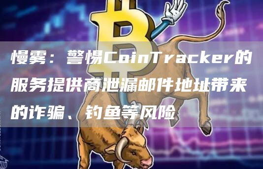 慢雾:警惕CoinTracker的服务提供商泄漏邮件地址带来的诈骗、钓鱼等风险1