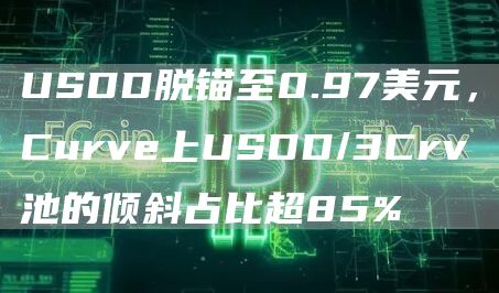 USDD脱锚至0.97美元，Curve上USDD/3Crv池的倾斜占比超85%1