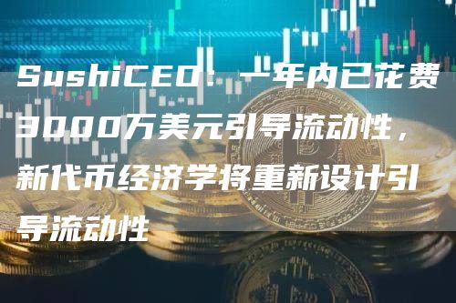 SushiCEO:一年内已花费3000万美元引导流动性,新代币经济学将重新设计引导流动性1
