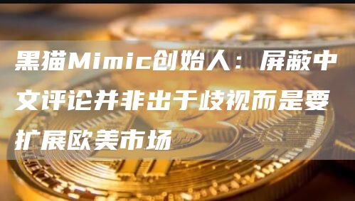 黑猫Mimic创始人:屏蔽中文评论并非出于歧视而是要扩展欧美市场1