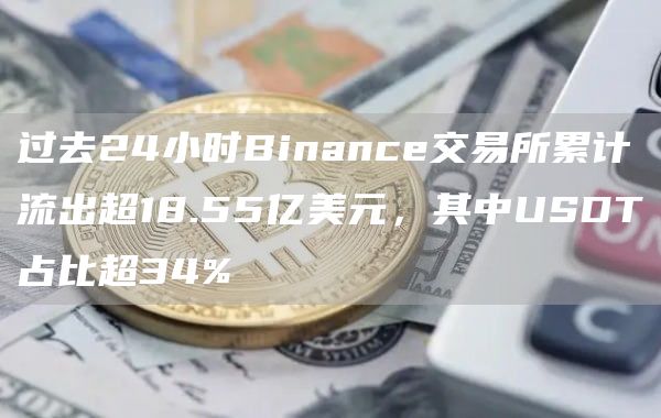 过去24小时Binance交易所累计流出超18.55亿美元,其中USDT占比超34%1