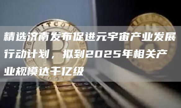 精选济南发布促进元宇宙产业发展行动计划,拟到2025年相关产业规模达千亿级1