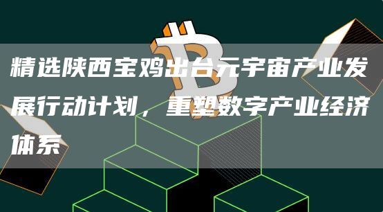 精选陕西宝鸡出台元宇宙产业发展行动计划,重塑数字产业经济体系1