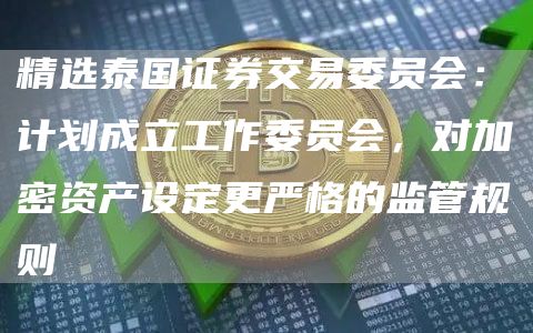 精选泰国证券交易委员会:计划成立工作委员会,对加密资产设定更严格的监管规则1