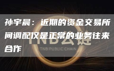 孙宇晨:近期的资金交易所间调配仅是正常的业务往来合作1