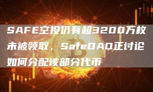SAFE空投仍有超3200万枚未被领取,SafeDAO正讨论如何分配该部分代币1
