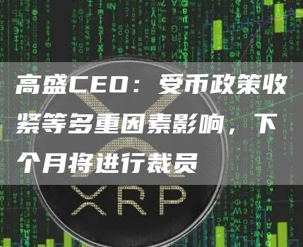 高盛CEO:受币政策收紧等多重因素影响,下个月将进行裁员1