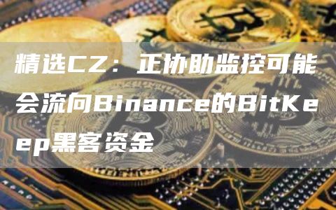 精选CZ:正协助监控可能会流向Binance的BitKeep黑客资金1