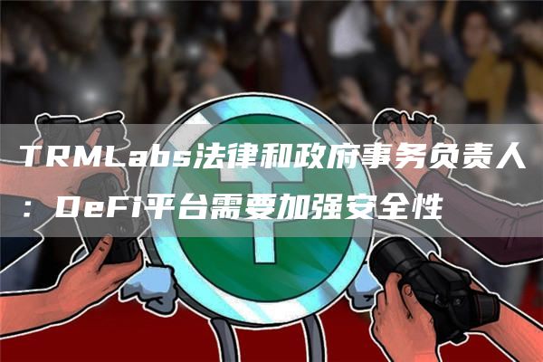 TRMLabs法律和政府事务负责人:DeFi平台需要加强安全性1