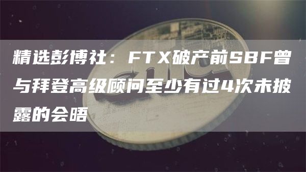 精选彭博社:FTX破产前SBF曾与拜登高级顾问至少有过4次未披露的会晤1