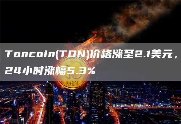Toncoin(TON)价格涨至2.1美元,24小时涨幅5.3%1