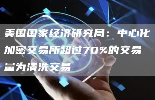 美国国家经济研究局:中心化加密交易所超过70%的交易量为清洗交易1