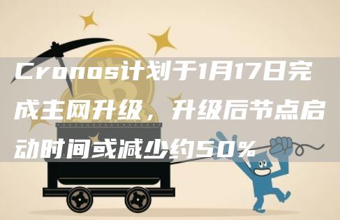Cronos计划于1月17日完成主网升级,升级后节点启动时间或减少约50%1