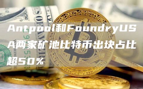 Antpool和FoundryUSA两家矿池比特币出块占比超50%1
