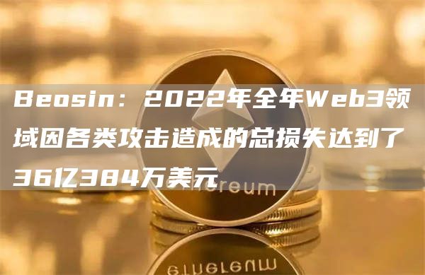 Beosin:2022年全年Web3领域因各类攻击造成的总损失达到了36亿384万美元1