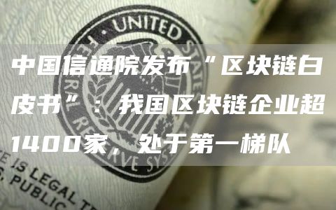 中国信通院发布“区块链白皮书”:我国区块链企业超1400家,处于第一梯队1