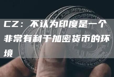 CZ:不认为印度是一个非常有利于加密货币的环境1