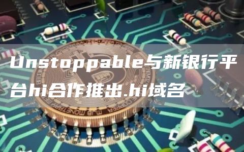 Unstoppable与新银行平台hi合作推出.hi域名1