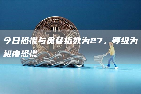 今日恐慌与贪婪指数为27,等级为极度恐慌1