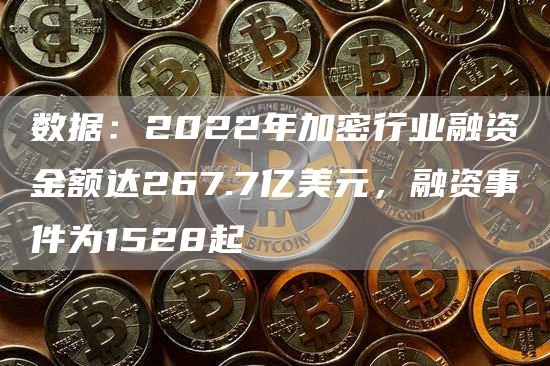 数据:2022年加密行业融资金额达267.7亿美元,融资事件为1528起1