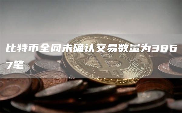 比特币全网未确认交易数量为3867笔1
