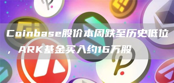 Coinbase股价本周跌至历史低位，ARK基金买入约16万股1