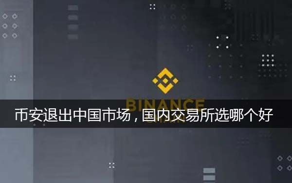 币安binance退出中国市场,选哪个平台好一些(分析)