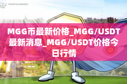 MGG币最新价格_MGG/USDT最新消息_MGG/USDT价格今日行情1