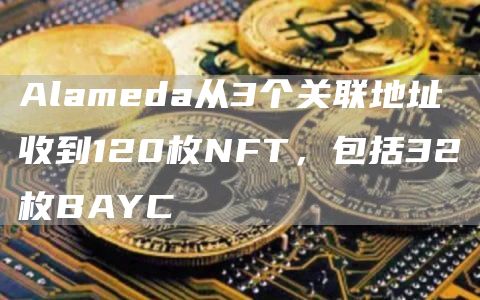 Alameda从3个关联地址收到120枚NFT,包括32枚BAYC1
