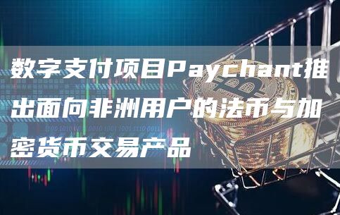 数字支付项目Paychant推出面向非洲用户的法币与加密货币交易产品1