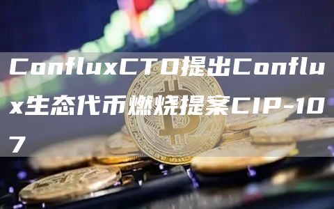 ConfluxCTO提出Conflux生态代币燃烧提案CIP-1071
