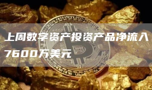 上周数字资产投资产品净流入7600万美元1