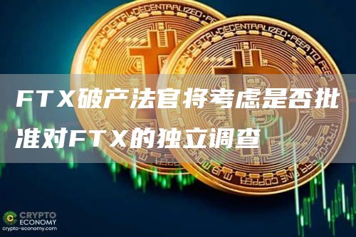 FTX破产法官将考虑是否批准对FTX的独立调查1