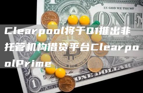 Clearpool将于Q1推出非托管机构借贷平台ClearpoolPrime1