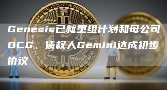 Genesis已就重组计划和母公司DCG、债权人Gemini达成初步协议1