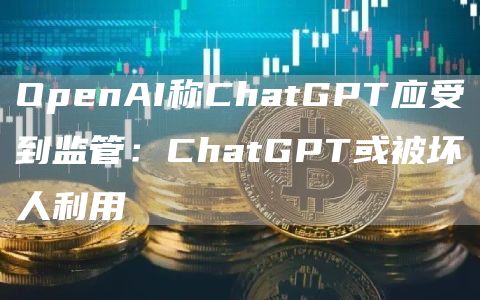 OpenAI称ChatGPT应受到监管:ChatGPT或被坏人利用1