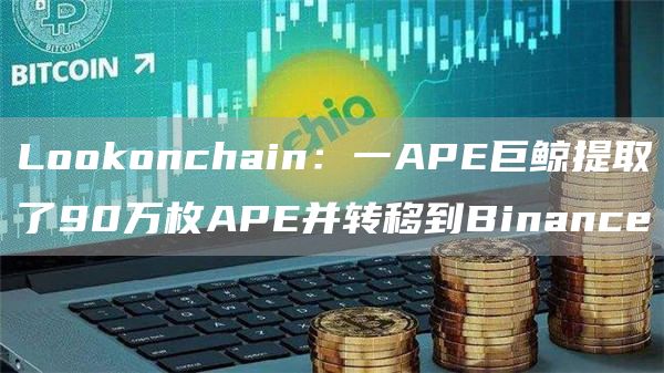 Lookonchain：一APE巨鲸提取了90万枚APE并转移到Binance1