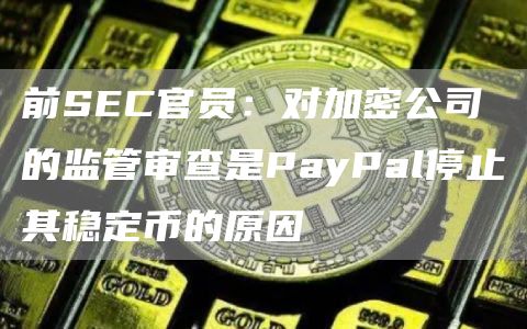 前SEC官员：对加密公司的监管审查是PayPal停止其稳定币的原因1
