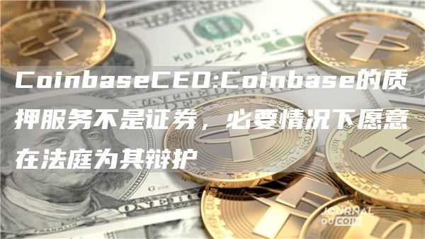 CoinbaseCEO:Coinbase的质押服务不是证券,必要情况下愿意在法庭为其辩护1