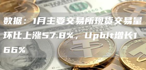 数据:1月主要交易所现货交易量环比上涨57.8%,Upbit增长166%1